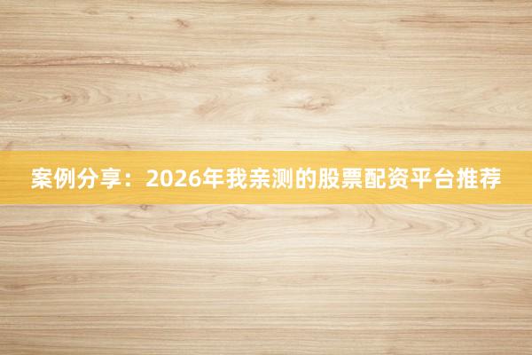 案例分享：2026年我亲测的股票配资平台推荐