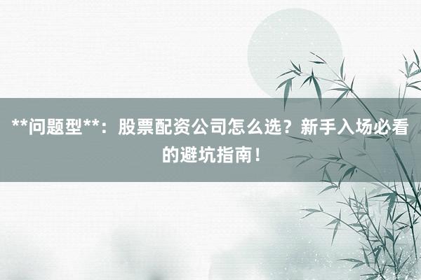**问题型**：股票配资公司怎么选？新手入场必看的避坑指南！