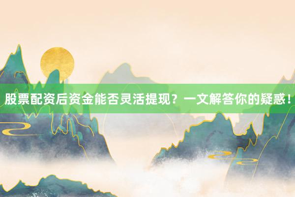 股票配资后资金能否灵活提现？一文解答你的疑惑！