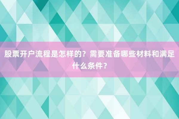股票开户流程是怎样的?需要准备哪些材料和满足什么条件?