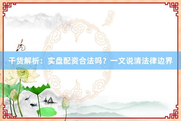 干货解析：实盘配资合法吗？一文说清法律边界
