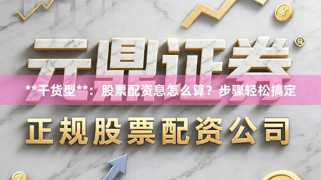 **干货型**：股票配资息怎么算？步骤轻松搞定