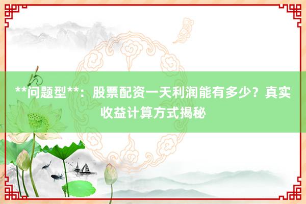 **问题型**：股票配资一天利润能有多少？真实收益计算方式揭秘