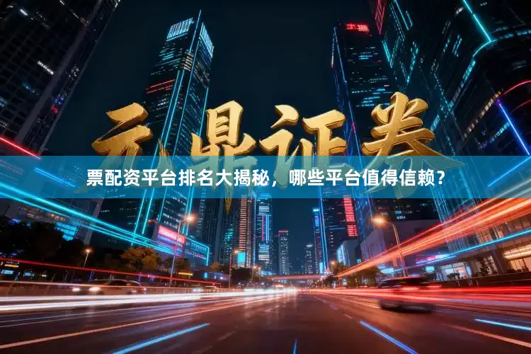 票配资平台排名大揭秘，哪些平台值得信赖？