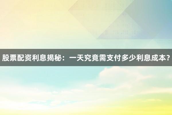 股票配资利息揭秘：一天究竟需支付多少利息成本？