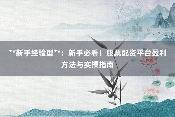 **新手经验型**：新手必看！股票配资平台盈利方法与实操指南