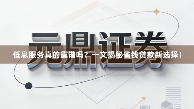 低息服务真的靠谱吗？一文揭秘省钱贷款新选择！