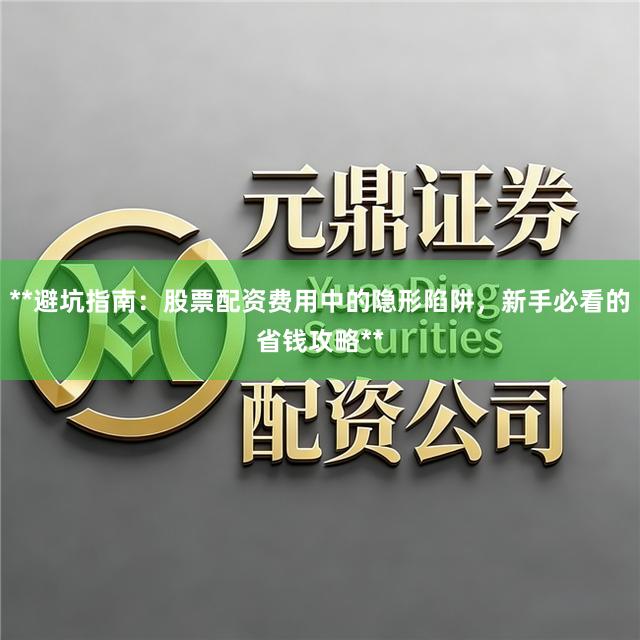 **避坑指南：股票配资费用中的隐形陷阱，新手必看的省钱攻略**