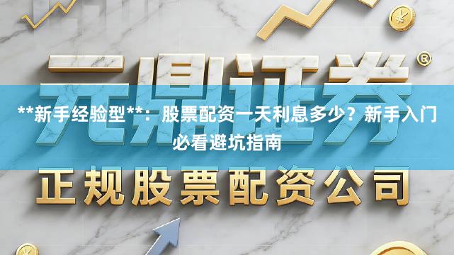 **新手经验型**：股票配资一天利息多少？新手入门必看避坑指南