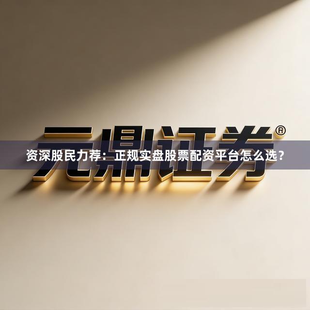 资深股民力荐：正规实盘股票配资平台怎么选？
