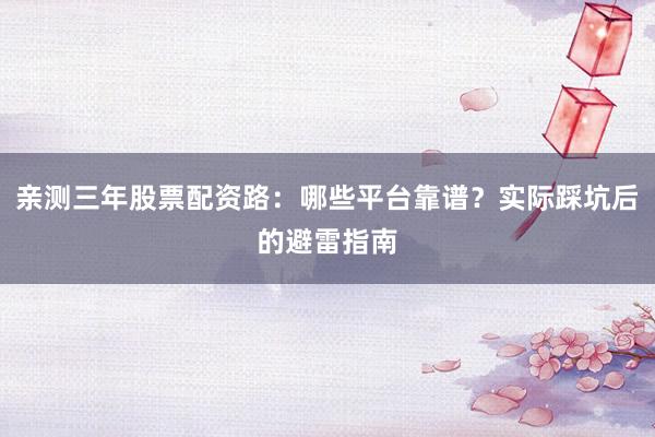 亲测三年股票配资路：哪些平台靠谱？实际踩坑后的避雷指南