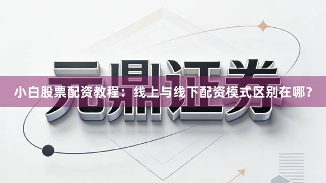 小白股票配资教程：线上与线下配资模式区别在哪？