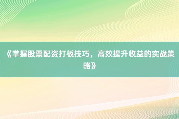 《掌握股票配资打板技巧，高效提升收益的实战策略》