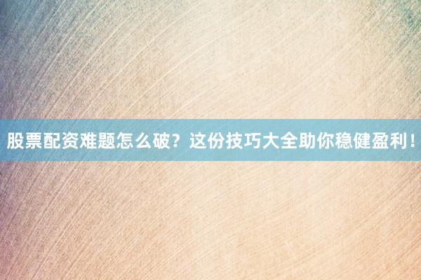 股票配资难题怎么破？这份技巧大全助你稳健盈利！