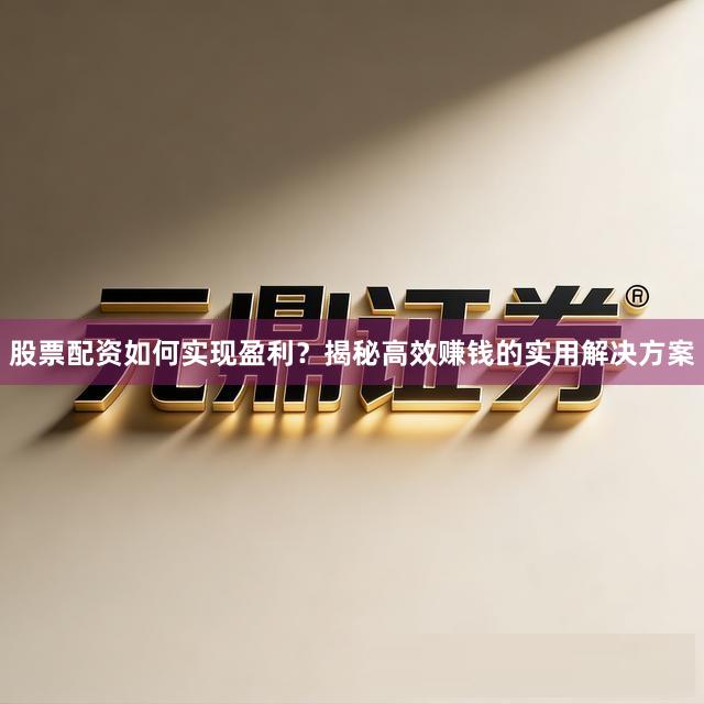股票配资如何实现盈利？揭秘高效赚钱的实用解决方案