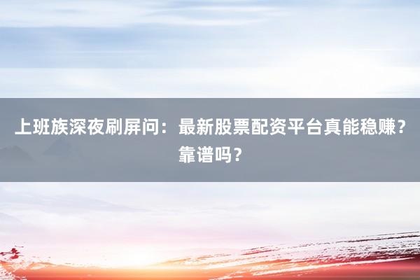 上班族深夜刷屏问：最新股票配资平台真能稳赚？靠谱吗？