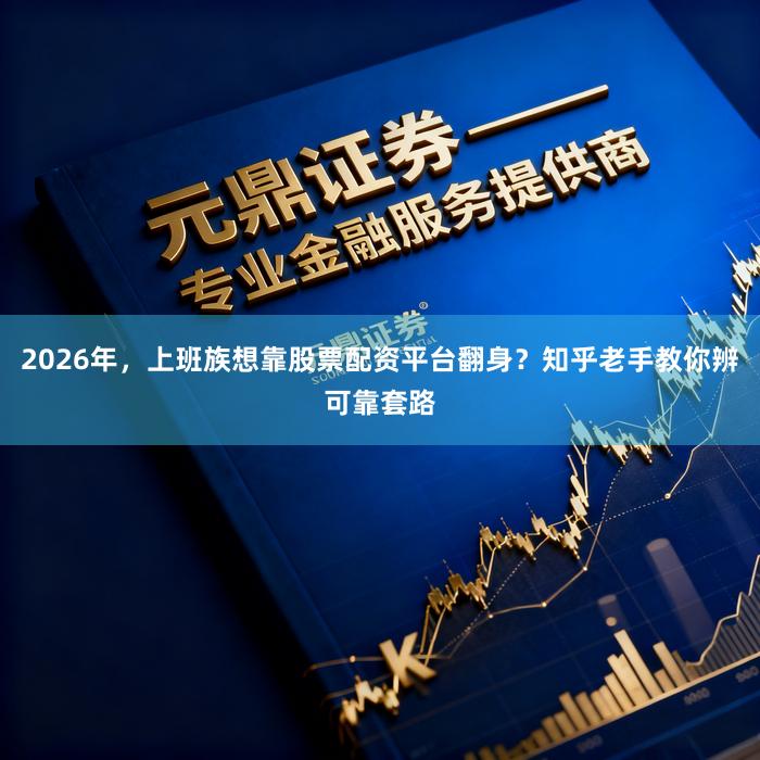 2026年，上班族想靠股票配资平台翻身？知乎老手教你辨可靠套路