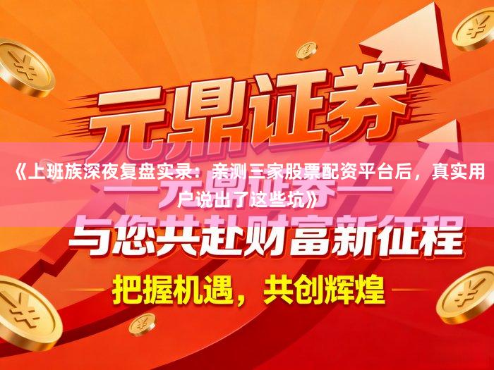《上班族深夜复盘实录：亲测三家股票配资平台后，真实用户说出了这些坑》