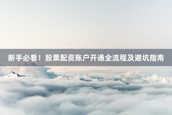 新手必看！股票配资账户开通全流程及避坑指南
