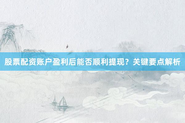 股票配资账户盈利后能否顺利提现？关键要点解析