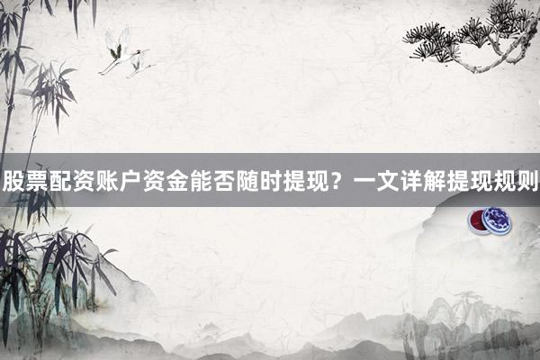 股票配资账户资金能否随时提现？一文详解提现规则