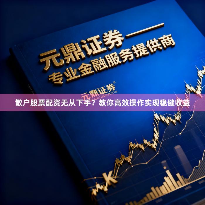 散户股票配资无从下手？教你高效操作实现稳健收益