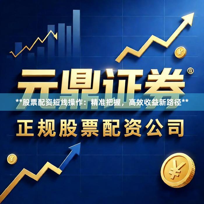**股票配资短线操作：精准把握，高效收益新路径**