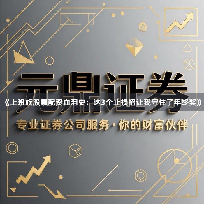 《上班族股票配资血泪史：这3个止损招让我守住了年终奖》