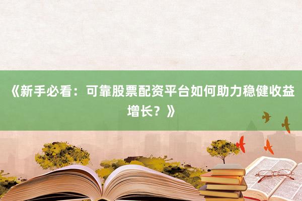 《新手必看：可靠股票配资平台如何助力稳健收益增长？》