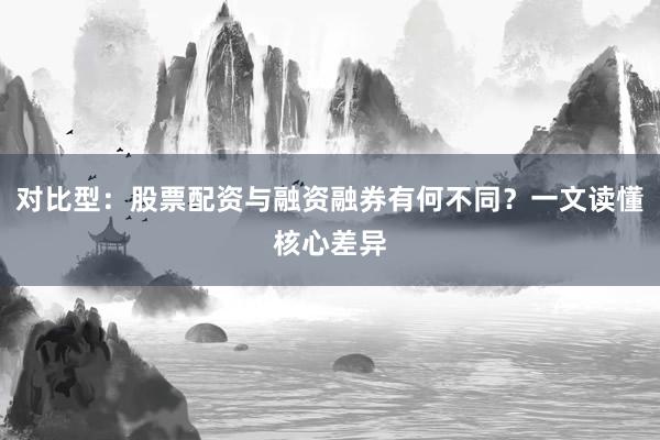 对比型：股票配资与融资融券有何不同？一文读懂核心差异