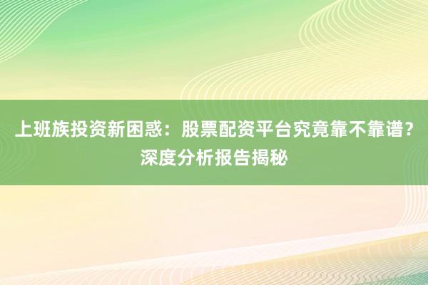 上班族投资新困惑：股票配资平台究竟靠不靠谱？深度分析报告揭秘