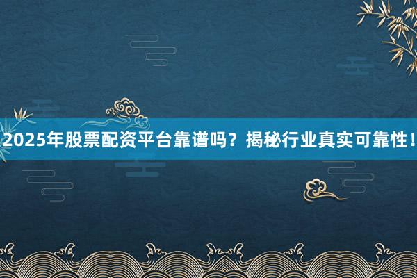 2025年股票配资平台靠谱吗？揭秘行业真实可靠性！