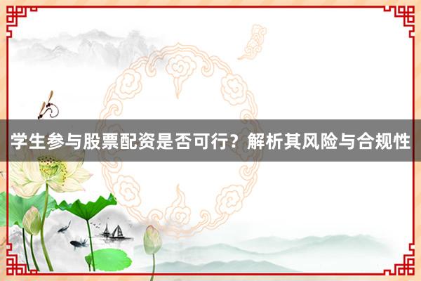 学生参与股票配资是否可行？解析其风险与合规性
