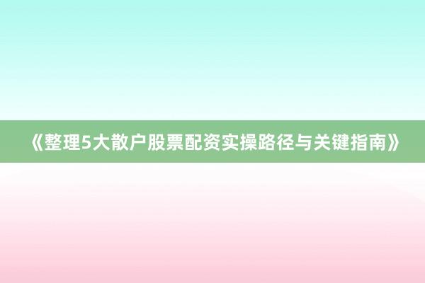 《整理5大散户股票配资实操路径与关键指南》