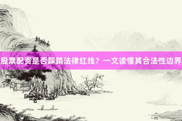 股票配资是否踩踏法律红线？一文读懂其合法性边界