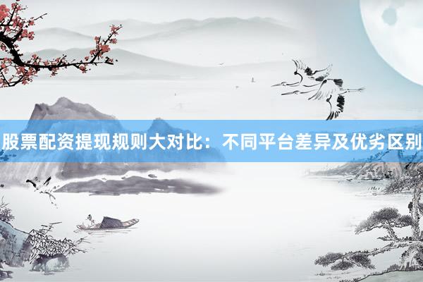 股票配资提现规则大对比：不同平台差异及优劣区别