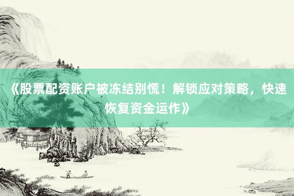 《股票配资账户被冻结别慌！解锁应对策略，快速恢复资金运作》