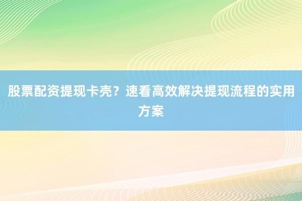 股票配资提现卡壳？速看高效解决提现流程的实用方案