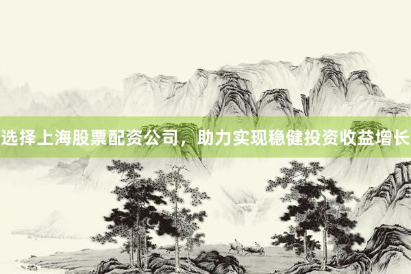 选择上海股票配资公司，助力实现稳健投资收益增长