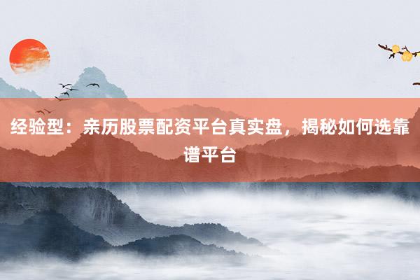 经验型：亲历股票配资平台真实盘，揭秘如何选靠谱平台