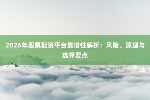 2026年股票配资平台靠谱性解析：风险、原理与选择要点