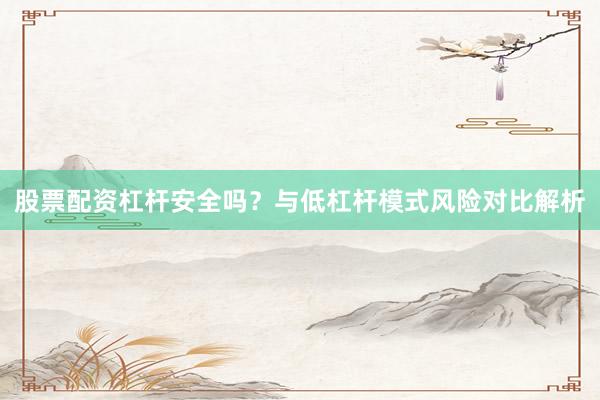 股票配资杠杆安全吗？与低杠杆模式风险对比解析