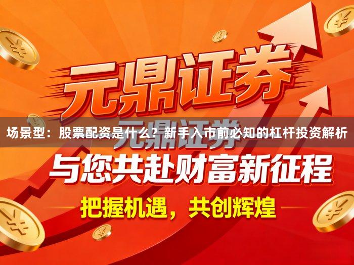 场景型：股票配资是什么？新手入市前必知的杠杆投资解析