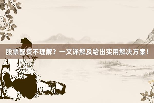 股票配资不理解？一文详解及给出实用解决方案！