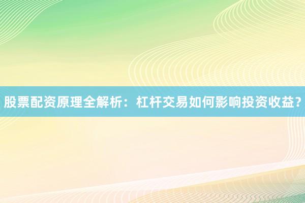 股票配资原理全解析：杠杆交易如何影响投资收益？