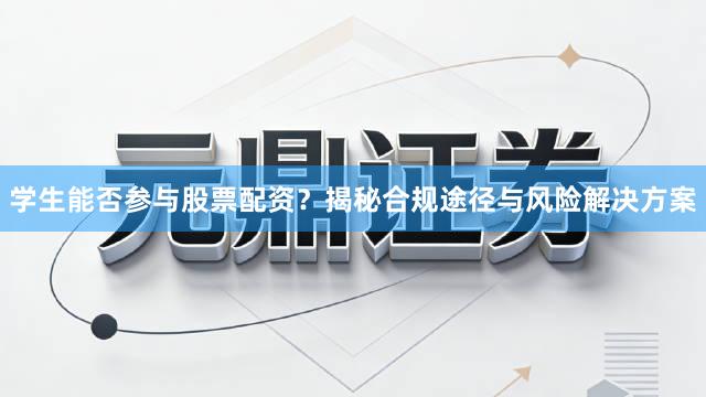学生能否参与股票配资？揭秘合规途径与风险解决方案