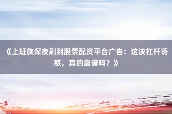 《上班族深夜刷到股票配资平台广告：这波杠杆诱惑，真的靠谱吗？》