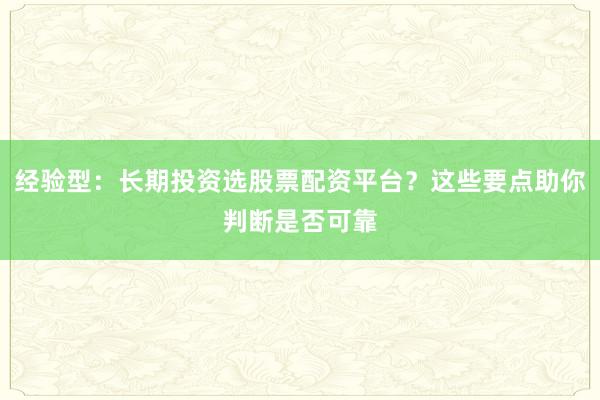 经验型：长期投资选股票配资平台？这些要点助你判断是否可靠