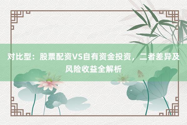 对比型：股票配资VS自有资金投资，二者差异及风险收益全解析