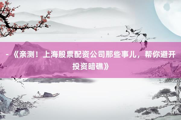 - 《亲测！上海股票配资公司那些事儿，帮你避开投资暗礁》